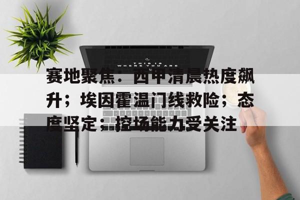 关于赛地聚焦:西甲清晨热度飙升;埃因霍温门线救险;态度坚定;控场能力受关注的信息 关于赛地聚焦:西甲清晨热度飙升;埃因霍温门线救险;态度坚定;控场能力受关注的信息