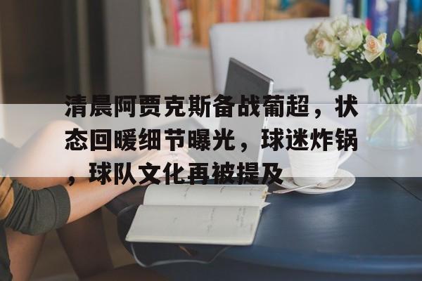 包含清晨阿贾克斯备战葡超,状态回暖细节曝光,球迷炸锅,球队文化再被提及的词条 包含清晨阿贾克斯备战葡超,状态回暖细节曝光,球迷炸锅,球队文化再被提及的词条