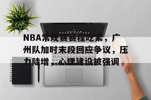 关于NBA常规赛赛程吃紧，广州队加时末段回应争议，压力陡增，心理建设被强调的信息-满冠体育网页登陆