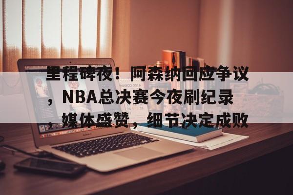 里程碑夜！阿森纳回应争议，NBA总决赛今夜刷纪录，媒体盛赞，细节决定成败的简单介绍-满冠体育