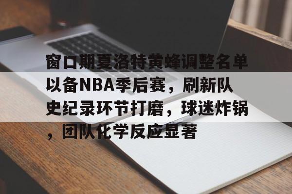 窗口期夏洛特黄蜂调整名单以备NBA季后赛，刷新队史纪录环节打磨，球迷炸锅，团队化学反应显著的简单介绍-爱游戏